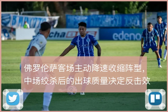 佛罗伦萨客场主动降速收缩阵型，中场绞杀后的出球质量决定反击效率