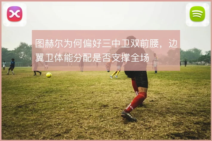 图赫尔为何偏好三中卫双前腰，边翼卫体能分配是否支撑全场