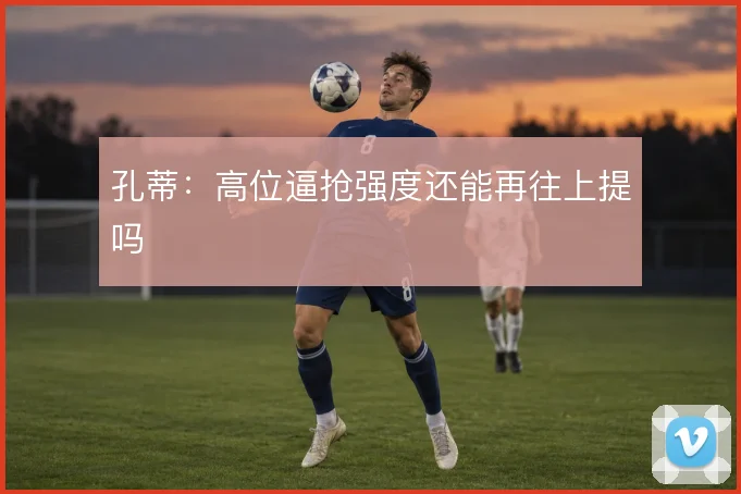 孔蒂：高位逼抢强度还能再往上提吗