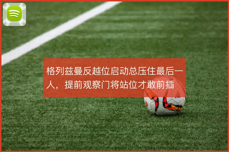 格列兹曼反越位启动总压住最后一人，提前观察门将站位才敢前插