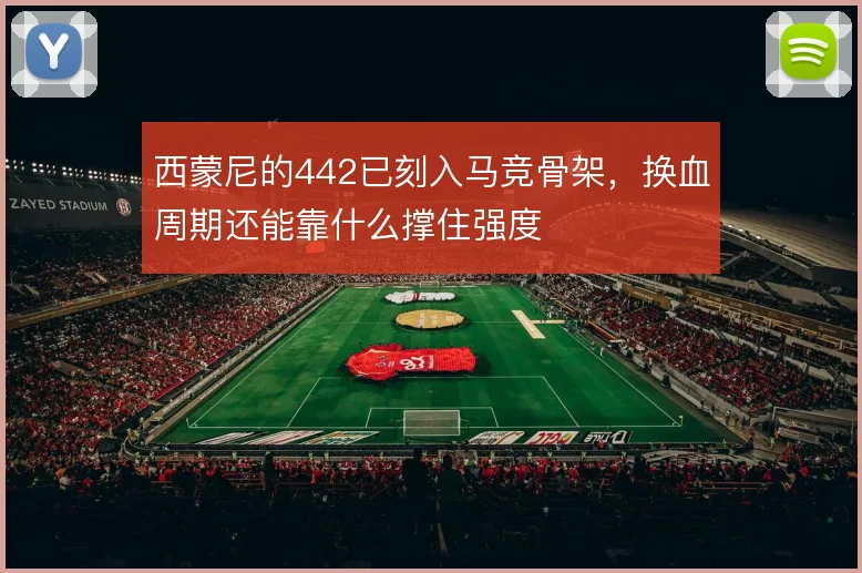 西蒙尼的442已刻入马竞骨架，换血周期还能靠什么撑住强度