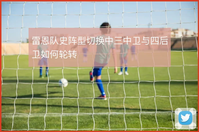 雷恩队史阵型切换中三中卫与四后卫如何轮转
