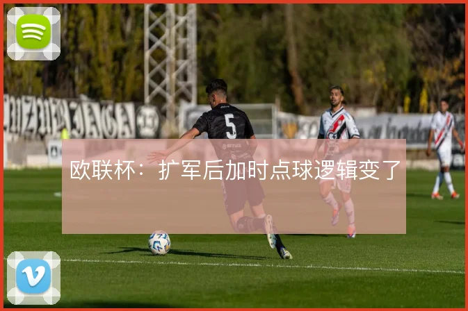 欧联杯：扩军后加时点球逻辑变了