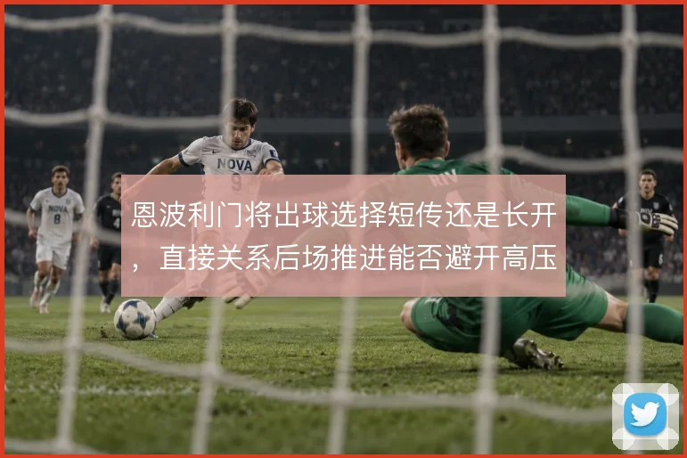 恩波利门将出球选择短传还是长开,直接关系后场推进能否避开高压陷阱