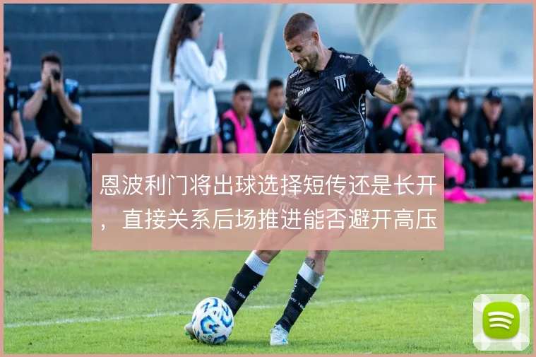 恩波利门将出球选择短传还是长开,直接关系后场推进能否避开高压陷阱