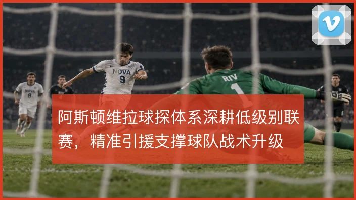 阿斯顿维拉球探体系深耕低级别联赛，精准引援支撑球队战术升级
