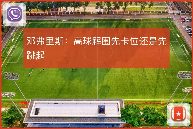 邓弗里斯:高球解围先卡位还是先跳起