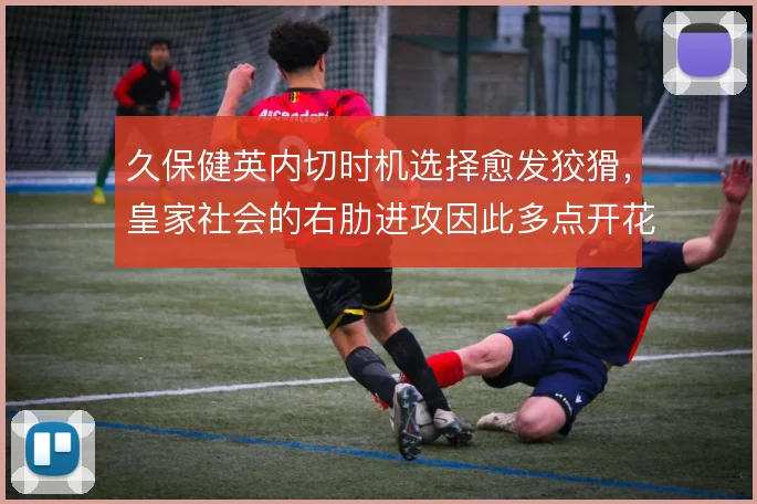 久保健英内切时机选择愈发狡猾，皇家社会的右肋进攻因此多点开花