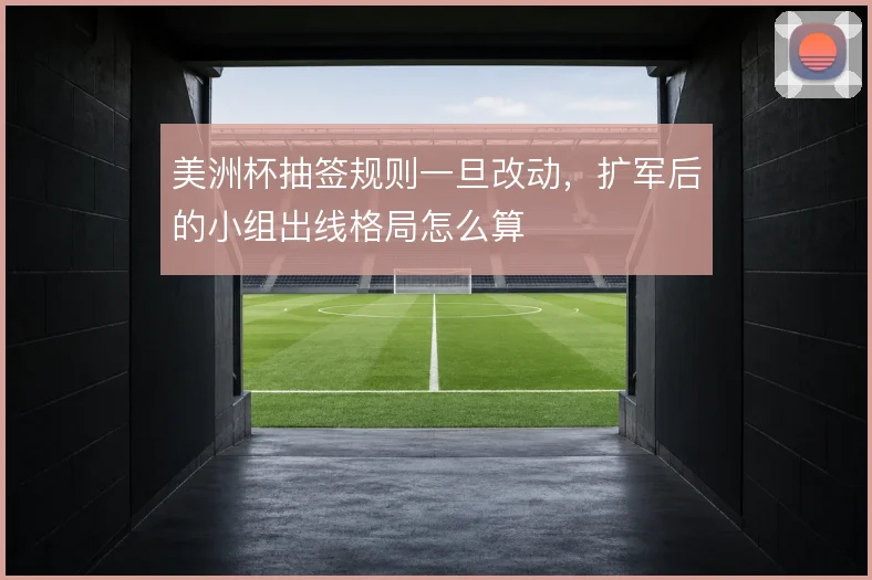 美洲杯抽签规则一旦改动，扩军后的小组出线格局怎么算