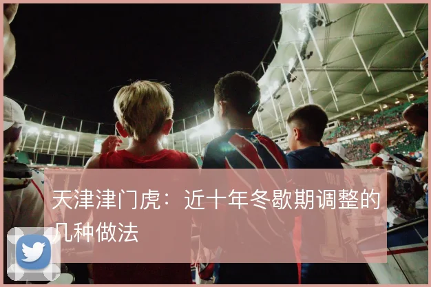 天津津门虎:近十年冬歇期调整的几种做法