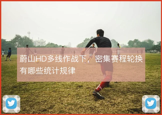 蔚山HD多线作战下,密集赛程轮换有哪些统计规律