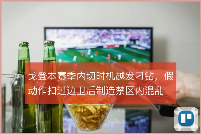 戈登本赛季内切时机越发刁钻，假动作扣过边卫后制造禁区内混乱