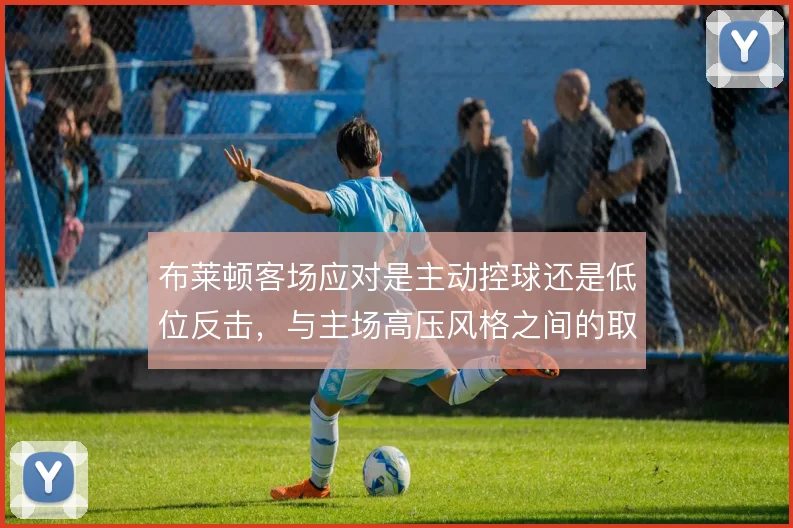布莱顿客场应对是主动控球还是低位反击，与主场高压风格之间的取舍