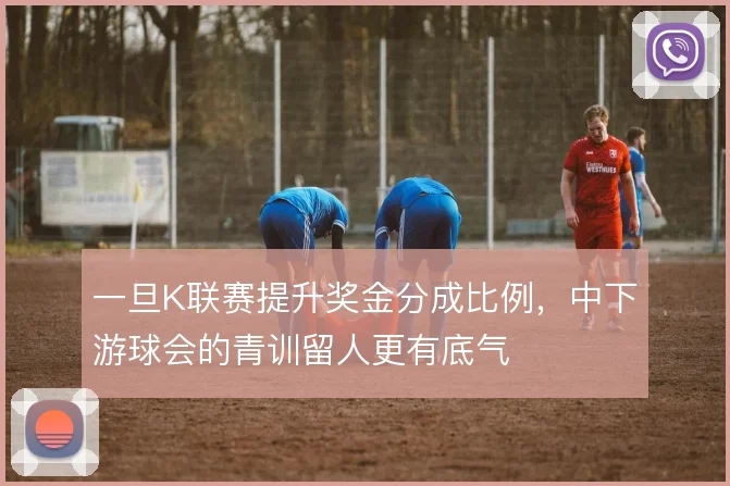 一旦K联赛提升奖金分成比例，中下游球会的青训留人更有底气