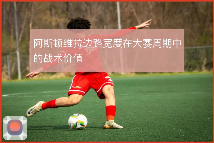 阿斯顿维拉边路宽度在大赛周期中的战术价值
