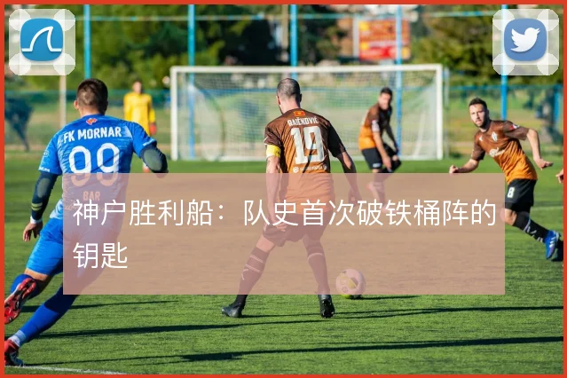 神户胜利船：队史首次破铁桶阵的钥匙