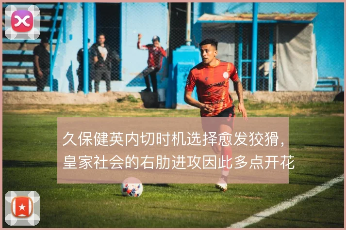 久保健英内切时机选择愈发狡猾，皇家社会的右肋进攻因此多点开花