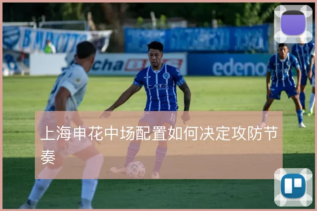 上海申花中场配置如何决定攻防节奏