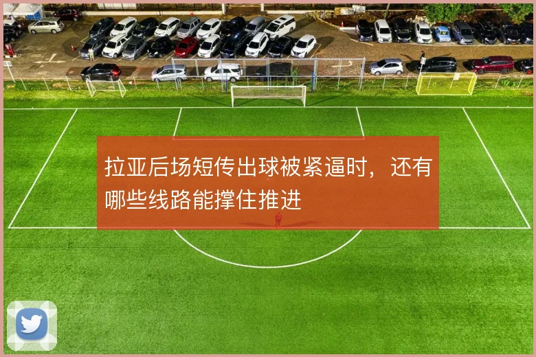 拉亚后场短传出球被紧逼时,还有哪些线路能撑住推进