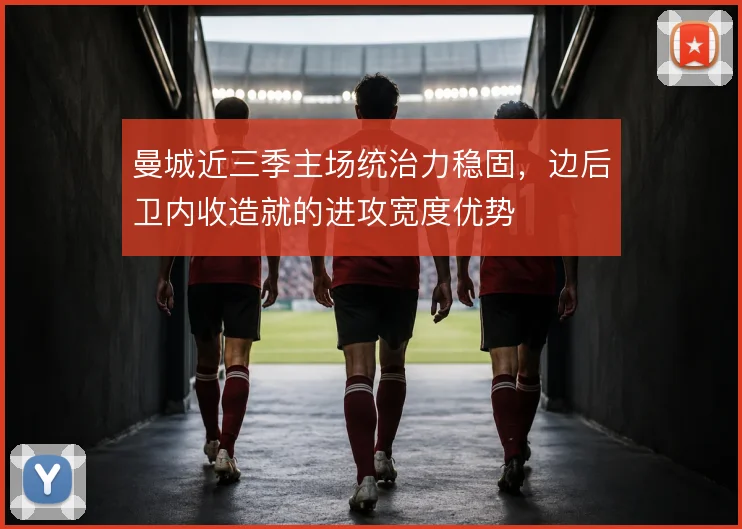 曼城近三季主场统治力稳固，边后卫内收造就的进攻宽度优势