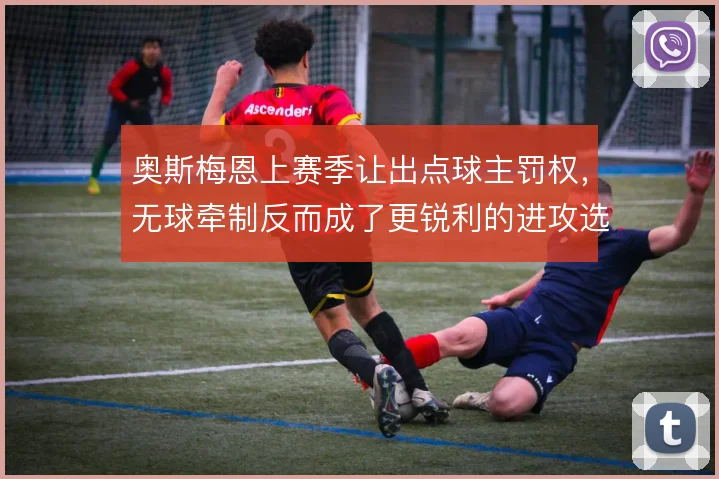 奥斯梅恩上赛季让出点球主罚权，无球牵制反而成了更锐利的进攻选项
