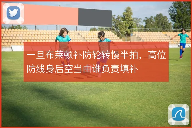 一旦布莱顿补防轮转慢半拍，高位防线身后空当由谁负责填补