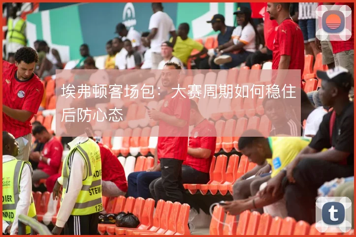 埃弗顿客场包：大赛周期如何稳住后防心态