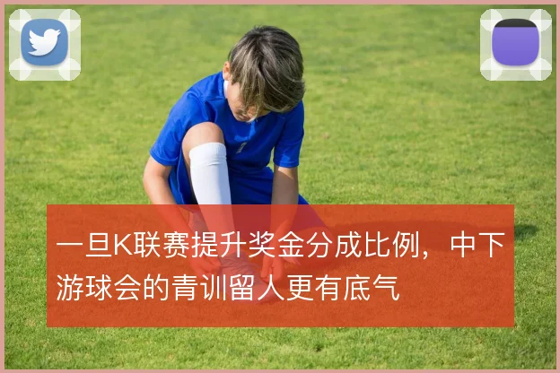 一旦K联赛提升奖金分成比例，中下游球会的青训留人更有底气