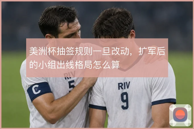 美洲杯抽签规则一旦改动，扩军后的小组出线格局怎么算