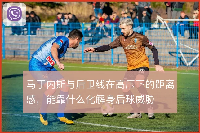 马丁内斯与后卫线在高压下的距离感，能靠什么化解身后球威胁