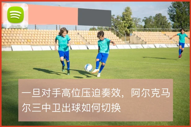 一旦对手高位压迫奏效，阿尔克马尔三中卫出球如何切换