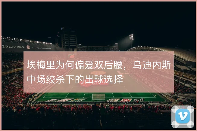埃梅里为何偏爱双后腰，乌迪内斯中场绞杀下的出球选择