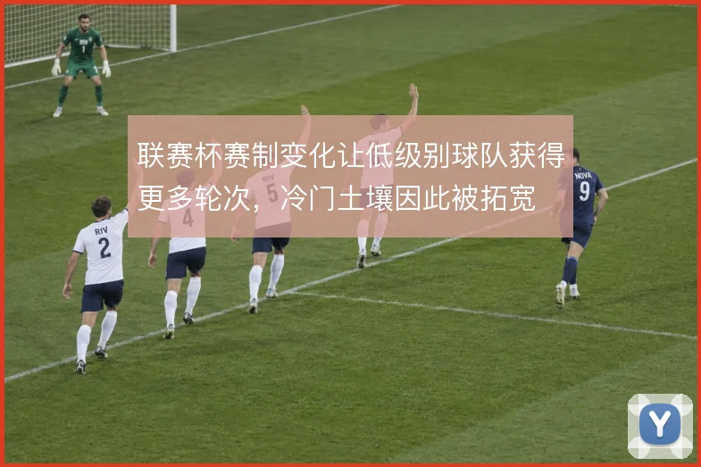 联赛杯赛制变化让低级别球队获得更多轮次，冷门土壤因此被拓宽