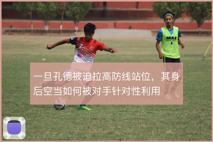 一旦孔德被迫拉高防线站位，其身后空当如何被对手针对性利用