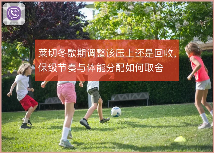 莱切冬歇期调整该压上还是回收，保级节奏与体能分配如何取舍