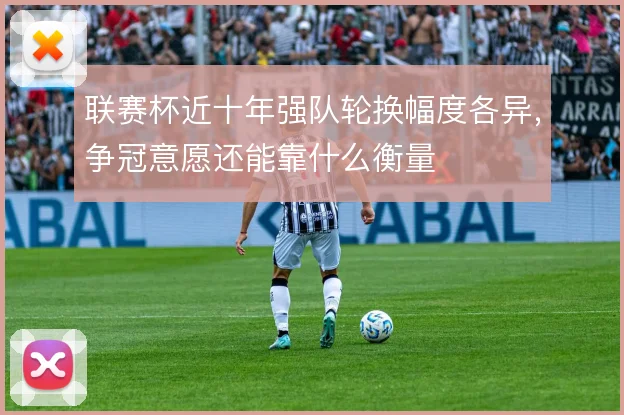 联赛杯近十年强队轮换幅度各异，争冠意愿还能靠什么衡量