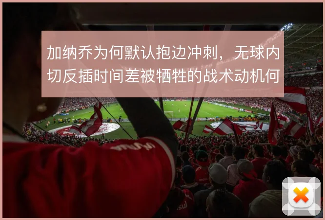 加纳乔为何默认抱边冲刺，无球内切反插时间差被牺牲的战术动机何在