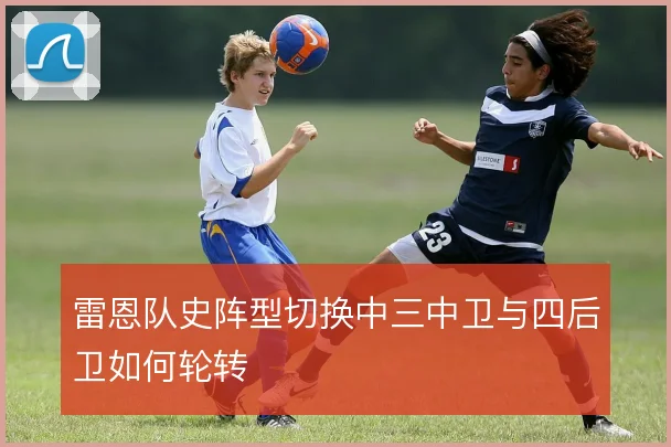 雷恩队史阵型切换中三中卫与四后卫如何轮转