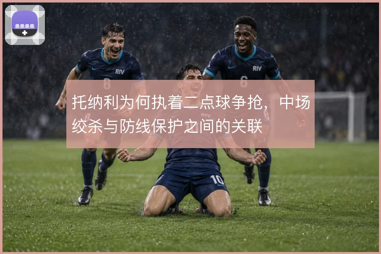 托纳利为何执着二点球争抢，中场绞杀与防线保护之间的关联
