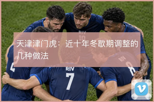 天津津门虎:近十年冬歇期调整的几种做法