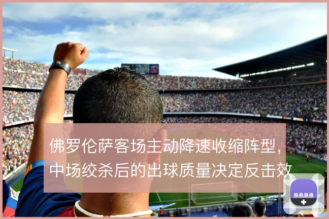 佛罗伦萨客场主动降速收缩阵型，中场绞杀后的出球质量决定反击效率