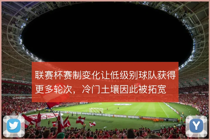 联赛杯赛制变化让低级别球队获得更多轮次，冷门土壤因此被拓宽