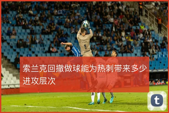 索兰克回撤做球能为热刺带来多少进攻层次
