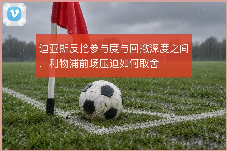 迪亚斯反抢参与度与回撤深度之间，利物浦前场压迫如何取舍