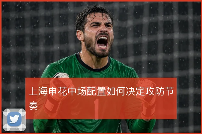 上海申花中场配置如何决定攻防节奏