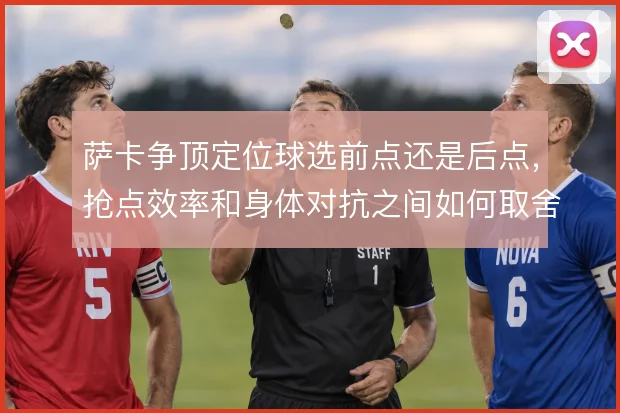 萨卡争顶定位球选前点还是后点，抢点效率和身体对抗之间如何取舍