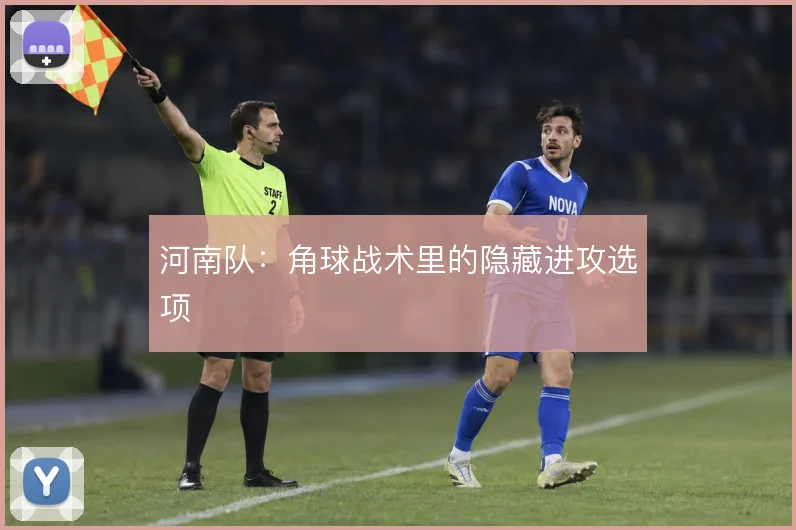 河南队:角球战术里的隐藏进攻选项