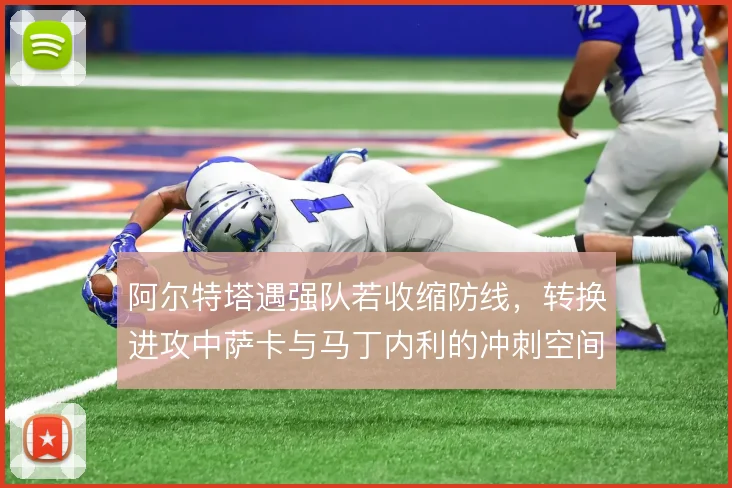 阿尔特塔遇强队若收缩防线，转换进攻中萨卡与马丁内利的冲刺空间怎么分配