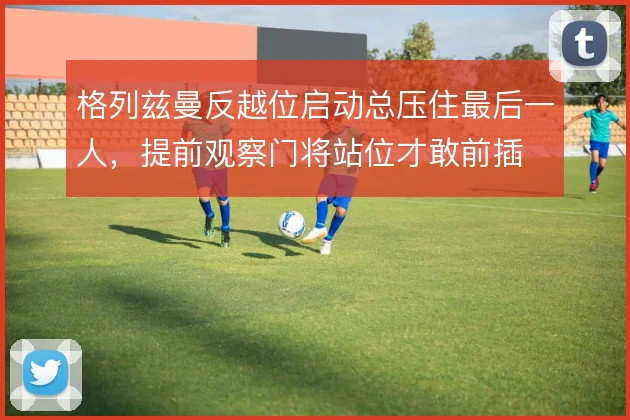 格列兹曼反越位启动总压住最后一人，提前观察门将站位才敢前插
