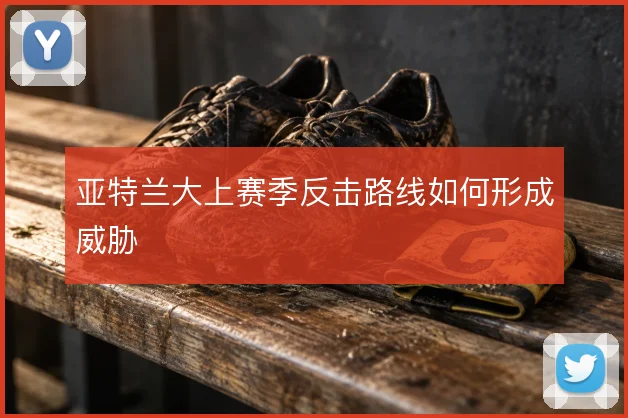亚特兰大上赛季反击路线如何形成威胁